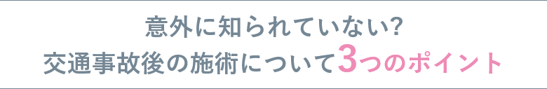 意外に知られていない?
交通事故後の施術について3つのポイント